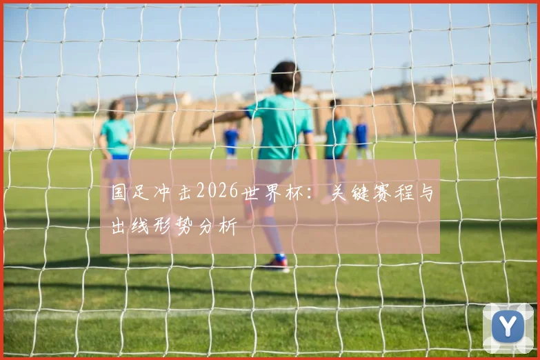 国足冲击2026世界杯:关键赛程与出线形势分析