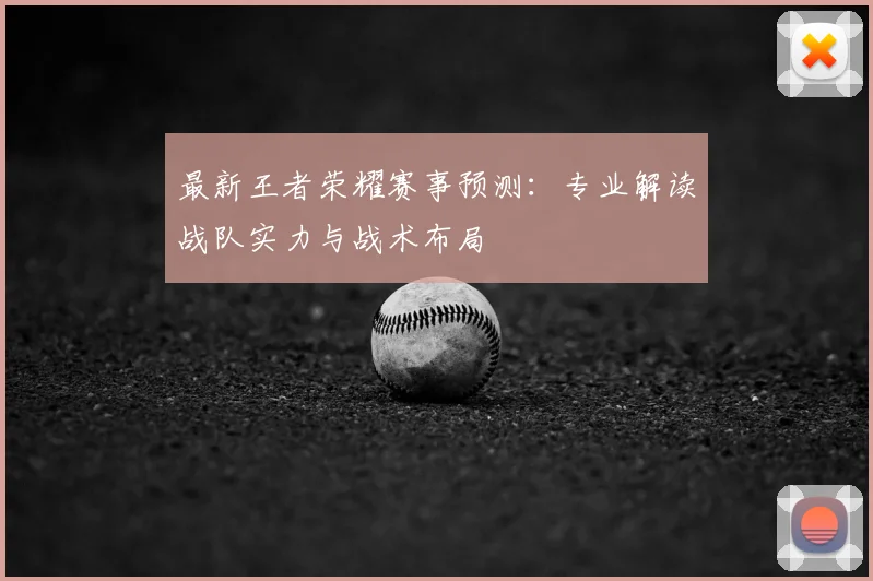 最新王者荣耀赛事预测:专业解读战队实力与战术布局