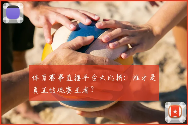 体育赛事直播平台大比拼:谁才是真正的观赛王者?