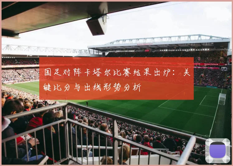 国足对阵卡塔尔比赛结果出炉:关键比分与出线形势分析