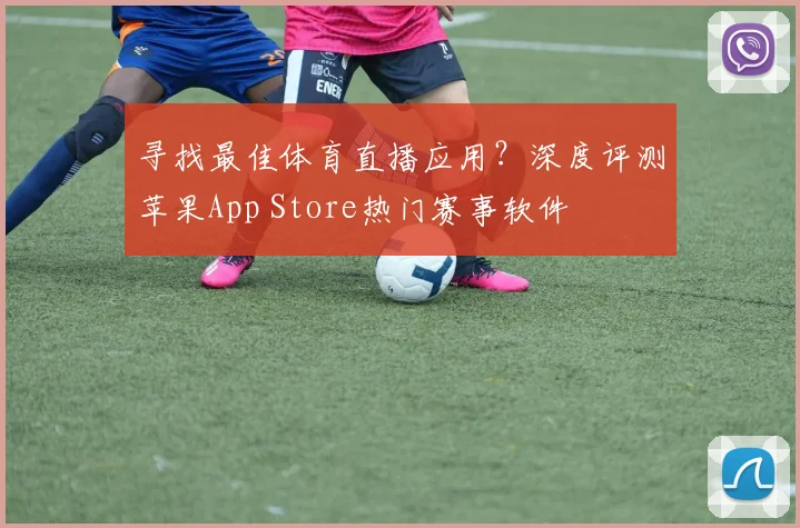 寻找最佳体育直播应用?深度评测苹果App Store热门赛事软件