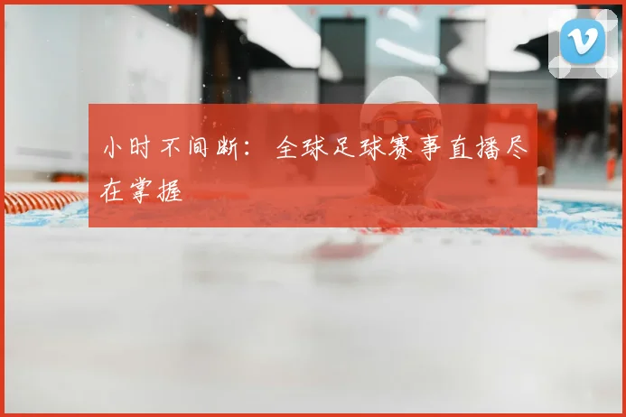 小时不间断:全球足球赛事直播尽在掌握