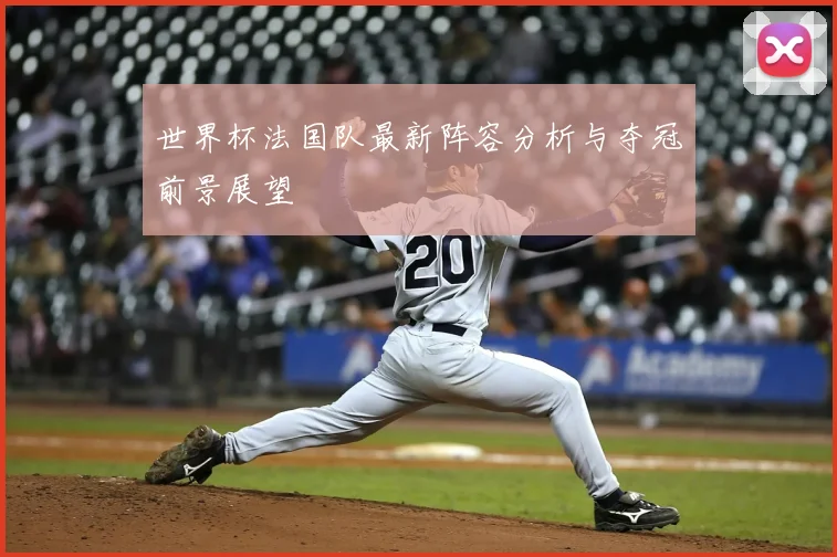 世界杯法国队最新阵容分析与夺冠前景展望