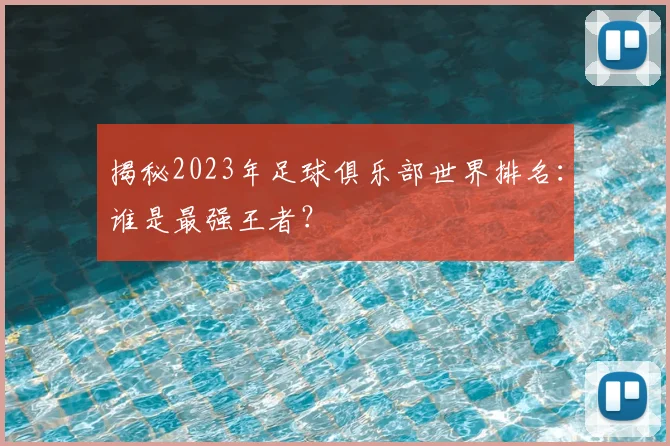 揭秘2023年足球俱乐部世界排名:谁是最强王者?