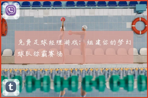 免费足球经理游戏:组建你的梦幻球队称霸赛场