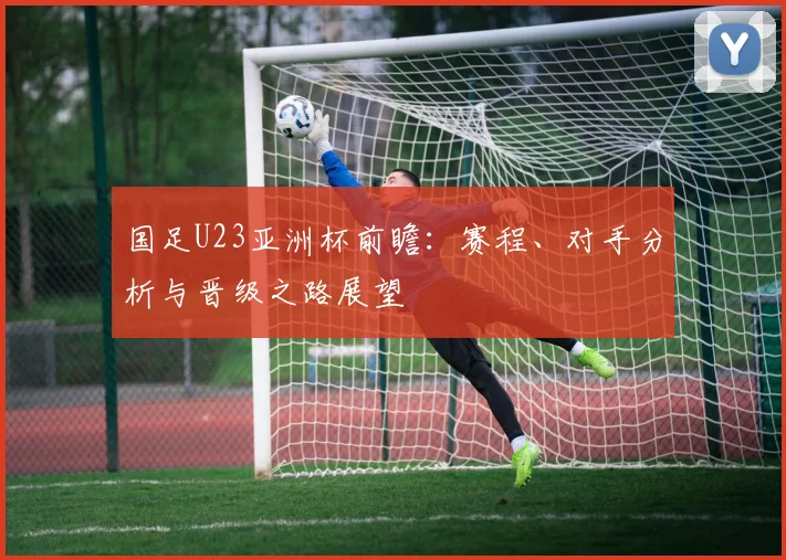 国足U23亚洲杯前瞻:赛程、对手分析与晋级之路展望